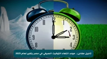 تأجيل مفاجئ.. موعد انتهاء التوقيت الصيفي في مصر يتغير لعام 2025